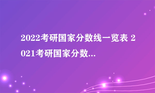 2022考研国家分数线一览表 2021考研国家分数线一览表