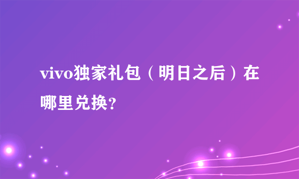 vivo独家礼包（明日之后）在哪里兑换？