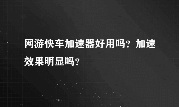 网游快车加速器好用吗？加速效果明显吗？