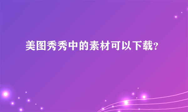 美图秀秀中的素材可以下载？