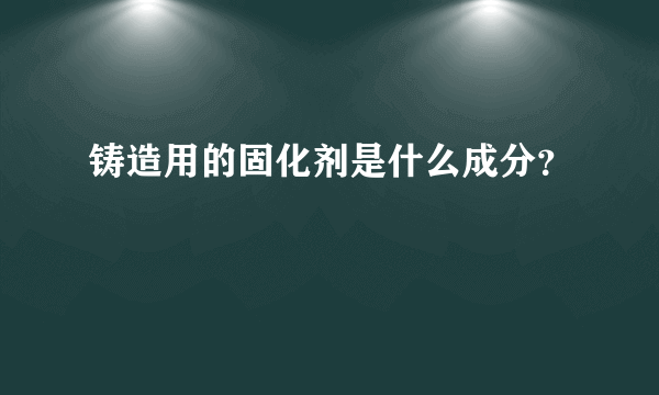 铸造用的固化剂是什么成分？