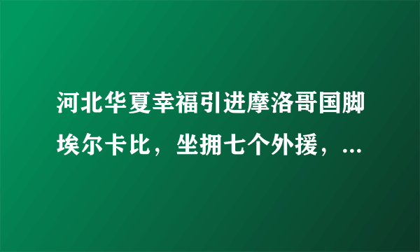 河北华夏幸福引进摩洛哥国脚埃尔卡比，坐拥七个外援，你怎么看？