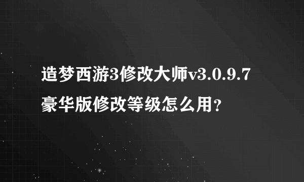 造梦西游3修改大师v3.0.9.7豪华版修改等级怎么用？