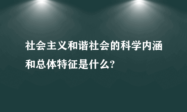 社会主义和谐社会的科学内涵和总体特征是什么?