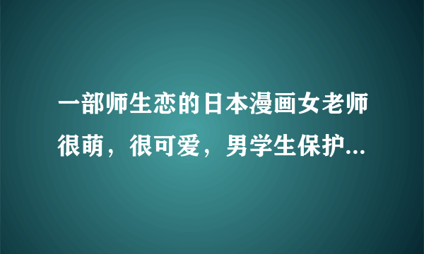 一部师生恋的日本漫画女老师很萌，很可爱，男学生保护他，男主好像叫久我