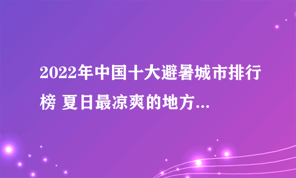 2022年中国十大避暑城市排行榜 夏日最凉爽的地方 避暑地图
