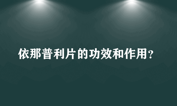 依那普利片的功效和作用？