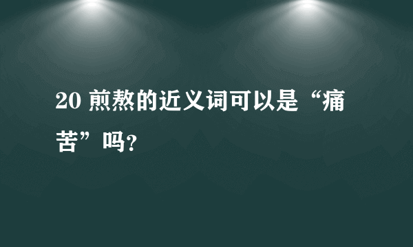 20 煎熬的近义词可以是“痛苦”吗？