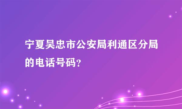 宁夏吴忠市公安局利通区分局的电话号码？