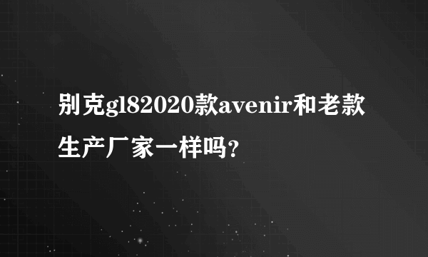 别克gl82020款avenir和老款生产厂家一样吗？
