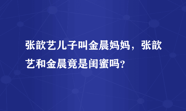 张歆艺儿子叫金晨妈妈，张歆艺和金晨竟是闺蜜吗？
