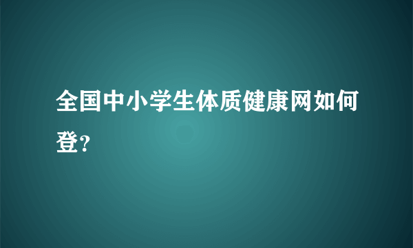 全国中小学生体质健康网如何登？