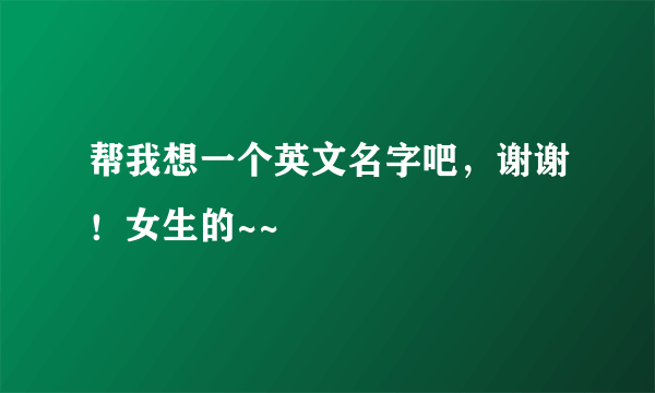 帮我想一个英文名字吧，谢谢！女生的~~