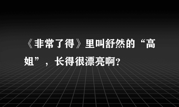 《非常了得》里叫舒然的“高姐”，长得很漂亮啊？