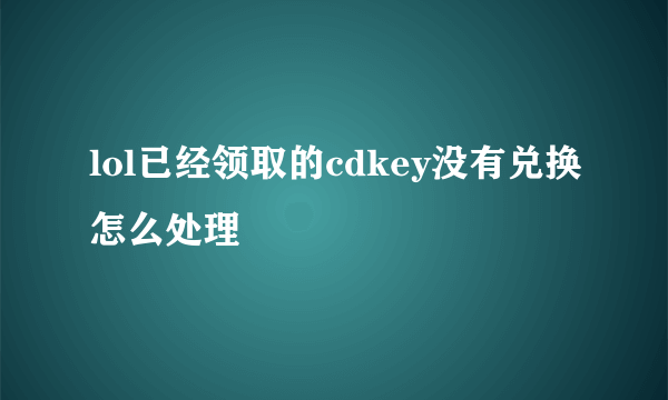 lol已经领取的cdkey没有兑换怎么处理