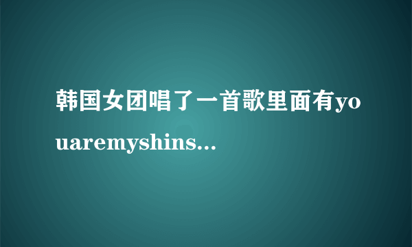韩国女团唱了一首歌里面有youaremyshinstart
