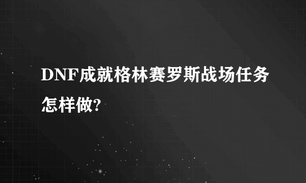 DNF成就格林赛罗斯战场任务怎样做?