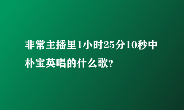 非常主播里1小时25分10秒中朴宝英唱的什么歌？