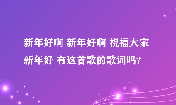 新年好啊 新年好啊 祝福大家新年好 有这首歌的歌词吗?