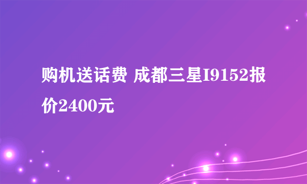 购机送话费 成都三星I9152报价2400元
