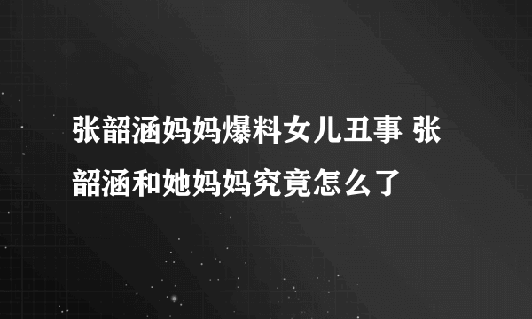张韶涵妈妈爆料女儿丑事 张韶涵和她妈妈究竟怎么了