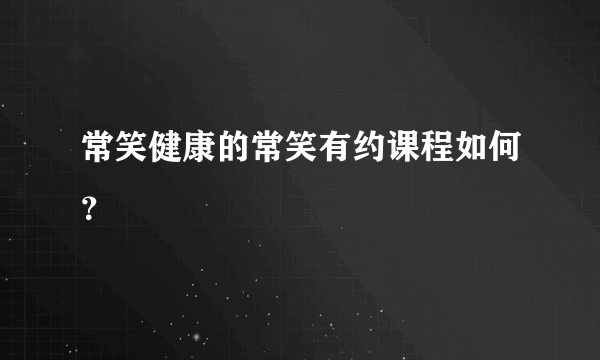 常笑健康的常笑有约课程如何？