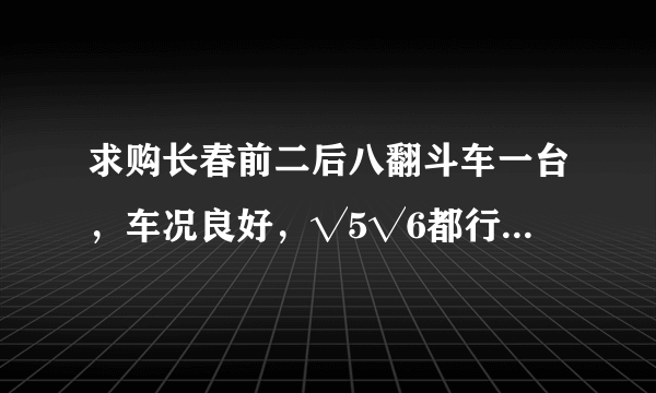 求购长春前二后八翻斗车一台，车况良好，√5√6都行十万左右的？