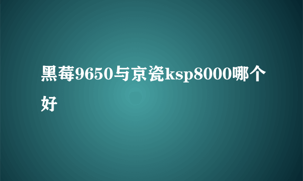 黑莓9650与京瓷ksp8000哪个好