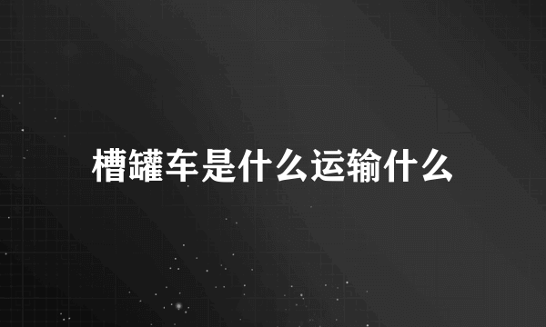 槽罐车是什么运输什么
