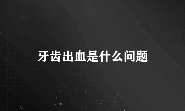 牙齿出血是什么问题