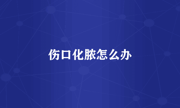 伤口化脓怎么办