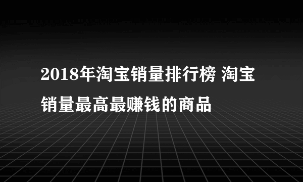 2018年淘宝销量排行榜 淘宝销量最高最赚钱的商品