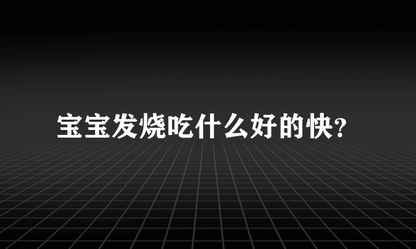 宝宝发烧吃什么好的快？
