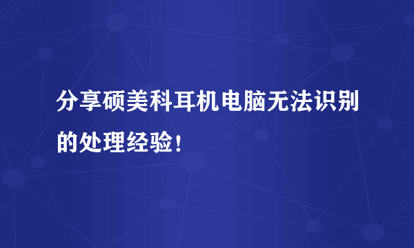 分享硕美科耳机电脑无法识别的处理经验！