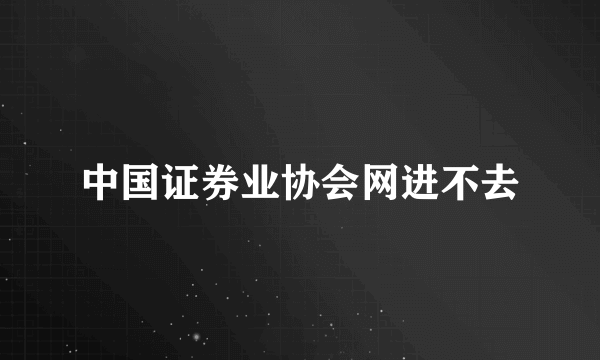 中国证券业协会网进不去