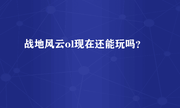战地风云ol现在还能玩吗？