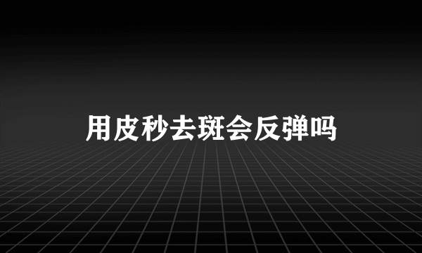 用皮秒去斑会反弹吗