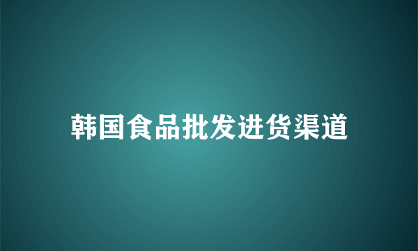 韩国食品批发进货渠道