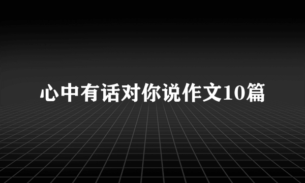 心中有话对你说作文10篇