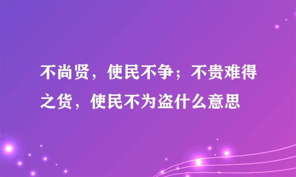 不尚贤，使民不争；不贵难得之货，使民不为盗什么意思