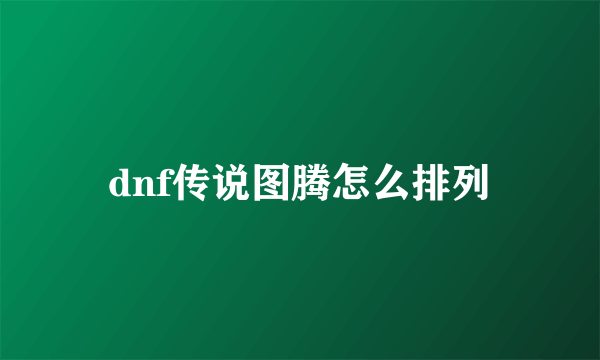 dnf传说图腾怎么排列