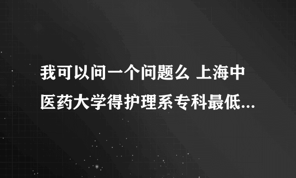 我可以问一个问题么 上海中医药大学得护理系专科最低分数线是多少呢