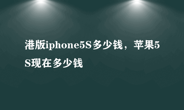 港版iphone5S多少钱，苹果5S现在多少钱