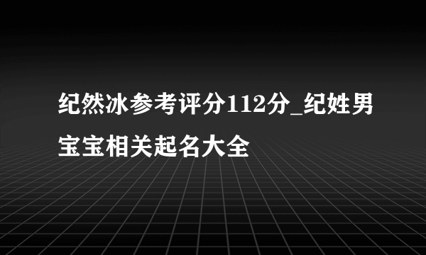 纪然冰参考评分112分_纪姓男宝宝相关起名大全