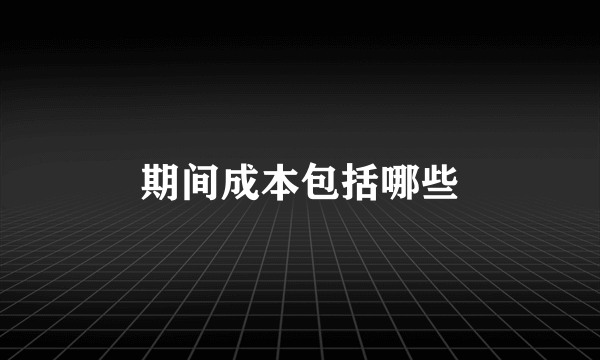 期间成本包括哪些