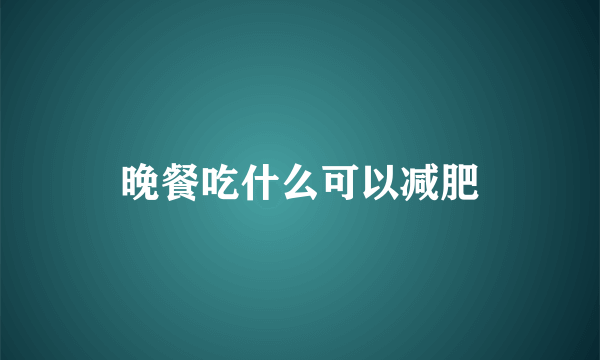 晚餐吃什么可以减肥