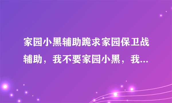 家园小黑辅助跪求家园保卫战辅助，我不要家园小黑，我不是蓝钻没什么用，加Q81816448 或者发到邮箱 谢谢