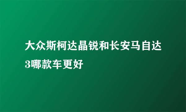 大众斯柯达晶锐和长安马自达3哪款车更好