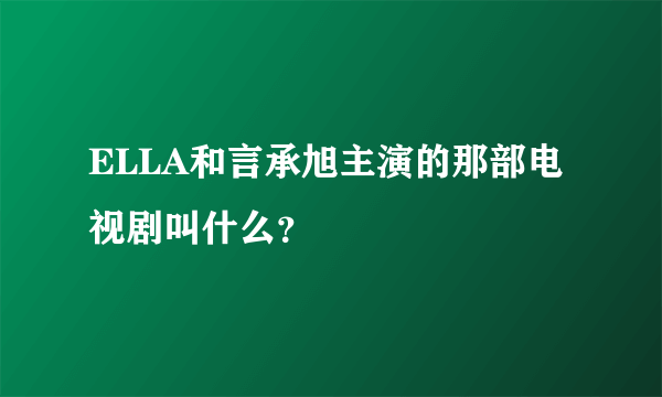 ELLA和言承旭主演的那部电视剧叫什么？