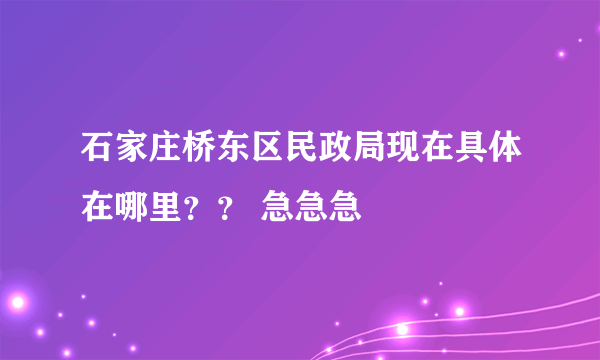 石家庄桥东区民政局现在具体在哪里？？ 急急急